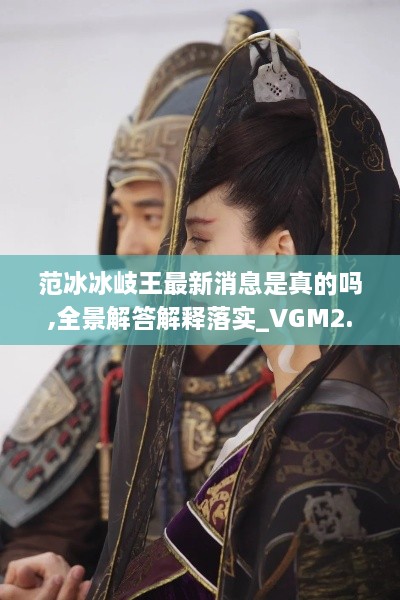 范冰冰岐王最新消息是真的嗎,全景解答解釋落實(shí)_VGM2.39.69廣播版