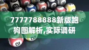 7777788888新版跑狗圖解析,實(shí)際調(diào)研解析_DXS8.17.63優(yōu)選版