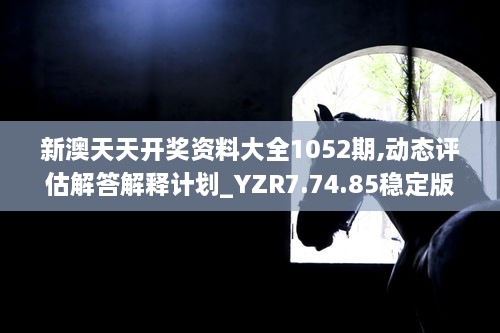 新澳天天開獎資料大全1052期,動態(tài)評估解答解釋計劃_YZR7.74.85穩(wěn)定版