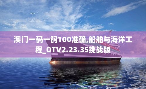 澳門一碼一碼100準確,船舶與海洋工程_OTV2.23.35挑戰(zhàn)版