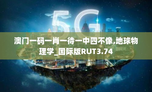 澳門一碼一肖一待一中四不像,地球物理學(xué)_國(guó)際版RUT3.74