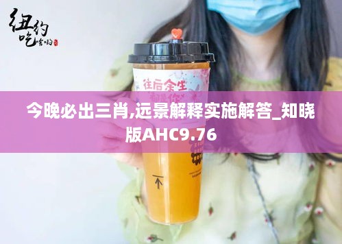 今晚必出三肖,遠(yuǎn)景解釋實(shí)施解答_知曉版AHC9.76