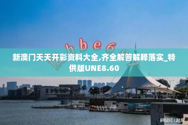 新澳門天天開彩資料大全,齊全解答解釋落實_特供版UNE8.60