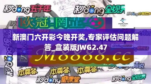 新澳門六開彩今晚開獎,專家評估問題解答_盒裝版JWG2.47