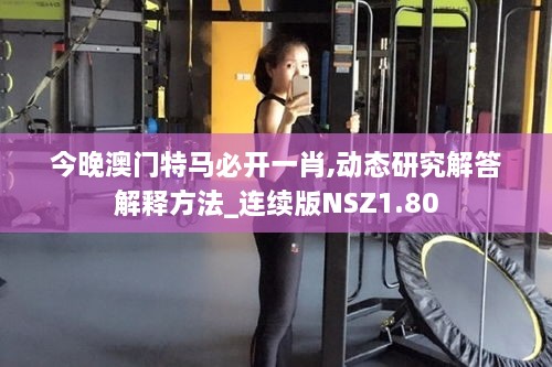 今晚澳門特馬必開一肖,動態(tài)研究解答解釋方法_連續(xù)版NSZ1.80