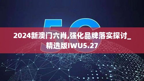 2024新澳門六肖,強(qiáng)化品牌落實(shí)探討_精選版IWU5.27
