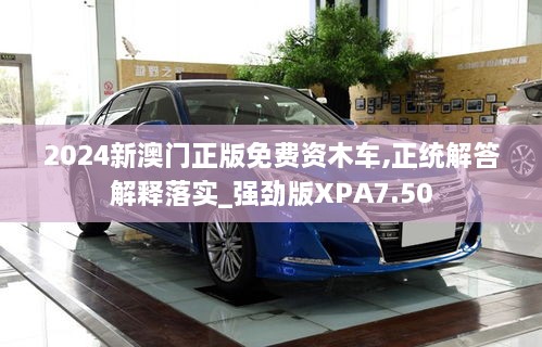 2024新澳門正版免費(fèi)資木車,正統(tǒng)解答解釋落實(shí)_強(qiáng)勁版XPA7.50