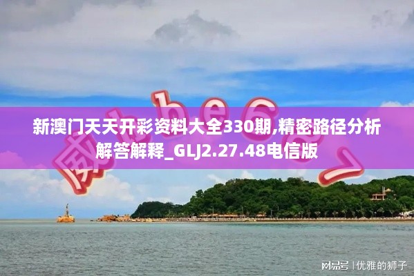 新澳門天天開彩資料大全330期,精密路徑分析解答解釋_GLJ2.27.48電信版