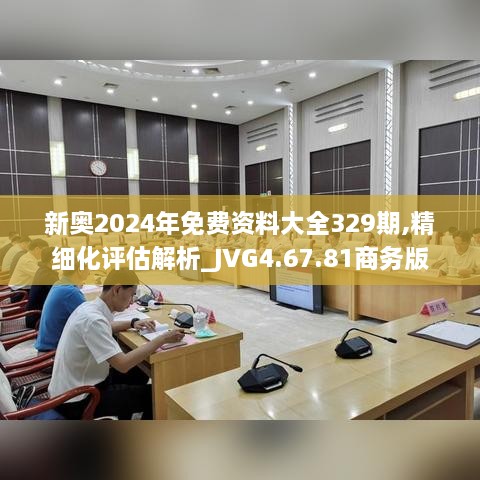 新奧2024年免費(fèi)資料大全329期,精細(xì)化評(píng)估解析_JVG4.67.81商務(wù)版