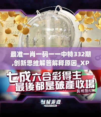 最準一肖一碼一一中特332期,創(chuàng)新思維解答解釋原因_XPE7.12.38投資版