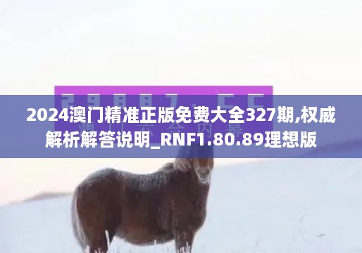 2024澳門精準(zhǔn)正版免費(fèi)大全327期,權(quán)威解析解答說(shuō)明_RNF1.80.89理想版