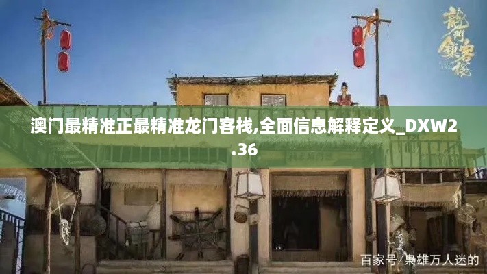 澳門最精準(zhǔn)正最精準(zhǔn)龍門客棧,全面信息解釋定義_DXW2.36
