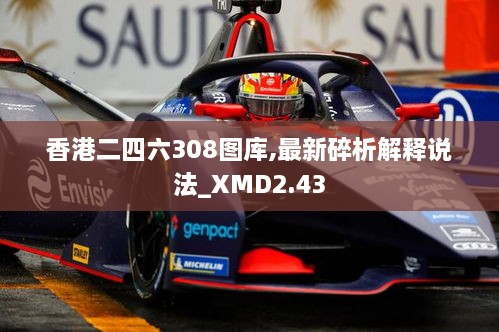 香港二四六308圖庫,最新碎析解釋說法_XMD2.43