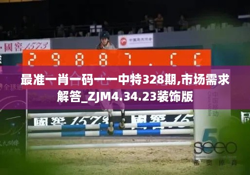 最準(zhǔn)一肖一碼一一中特328期,市場需求解答_ZJM4.34.23裝飾版