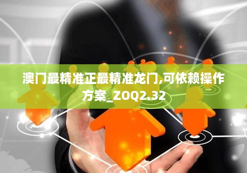 澳門最精準(zhǔn)正最精準(zhǔn)龍門,可依賴操作方案_ZOQ2.32
