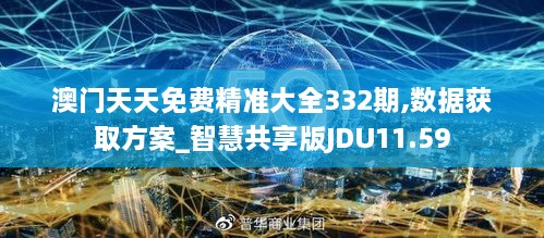 澳門天天免費精準大全332期,數(shù)據(jù)獲取方案_智慧共享版JDU11.59