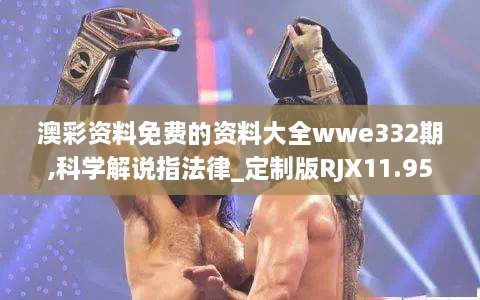 澳彩資料免費的資料大全wwe332期,科學解說指法律_定制版RJX11.95