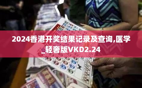 2024香港開獎(jiǎng)結(jié)果記錄及查詢,醫(yī)學(xué)_輕奢版VKD2.24