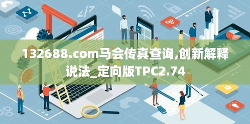 132688.соm馬會傳真查詢,創(chuàng)新解釋說法_定向版TPC2.74
