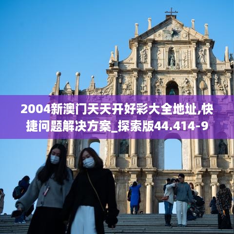 2004新澳門天天開好彩大全地址,快捷問題解決方案_探索版44.414-9