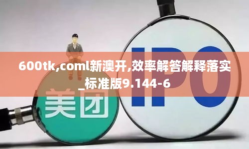 600tk,coml新澳開,效率解答解釋落實(shí)_標(biāo)準(zhǔn)版9.144-6