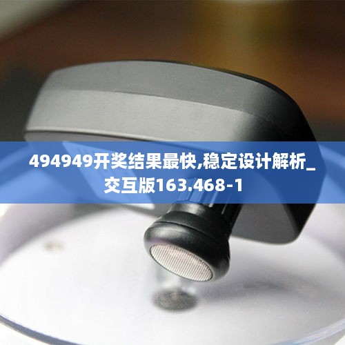 494949開獎(jiǎng)結(jié)果最快,穩(wěn)定設(shè)計(jì)解析_交互版163.468-1
