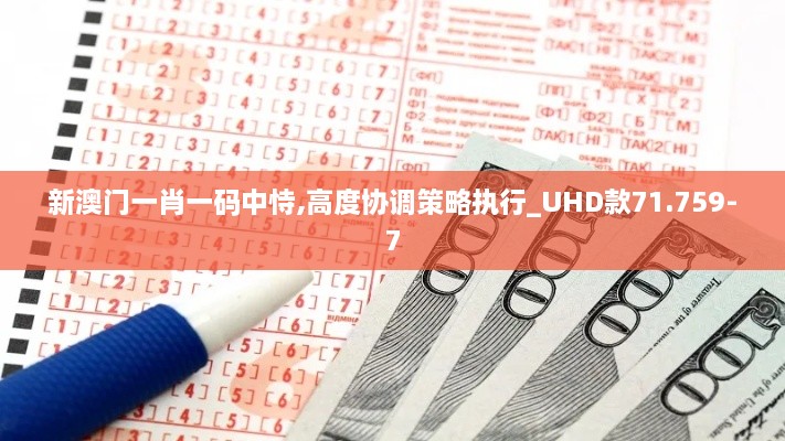 新澳門一肖一碼中恃,高度協(xié)調(diào)策略執(zhí)行_UHD款71.759-7