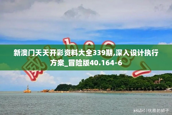新澳門天天開彩資料大全339期,深入設(shè)計執(zhí)行方案_冒險版40.164-6