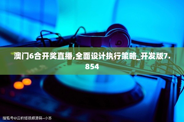 澳門6合開獎直播,全面設(shè)計執(zhí)行策略_開發(fā)版7.854