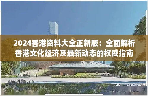 2024香港資料大全正新版：全面解析香港文化經(jīng)濟(jì)及最新動(dòng)態(tài)的權(quán)威指南