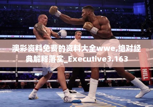 澳彩資料免費的資料大全wwe,絕對經(jīng)典解釋落實_Executive3.163