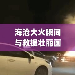 海滄大火瞬間與救援壯麗畫卷，災(zāi)難面前的英勇身影