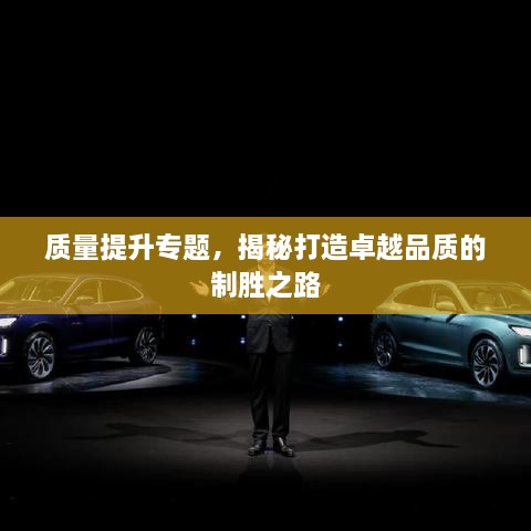 質(zhì)量提升專題，揭秘打造卓越品質(zhì)的制勝之路