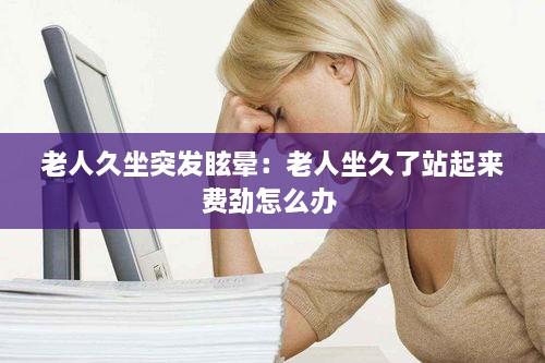 老人久坐突發(fā)眩暈：老人坐久了站起來費勁怎么辦 