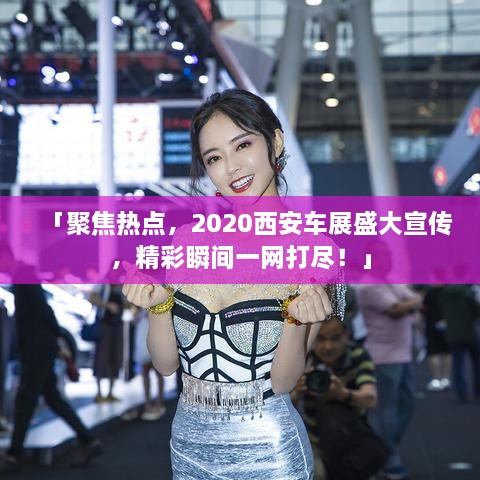 「聚焦熱點(diǎn)，2020西安車(chē)展盛大宣傳，精彩瞬間一網(wǎng)打盡！」