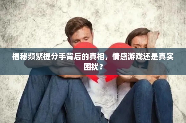 揭秘頻繁提分手背后的真相，情感游戲還是真實(shí)困擾？