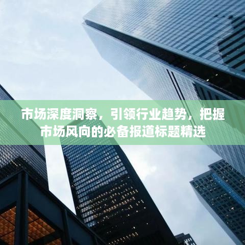 市場深度洞察，引領(lǐng)行業(yè)趨勢，把握市場風(fēng)向的必備報(bào)道標(biāo)題精選