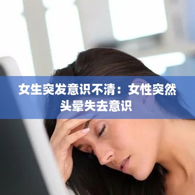 女生突發(fā)意識(shí)不清：女性突然頭暈失去意識(shí) 