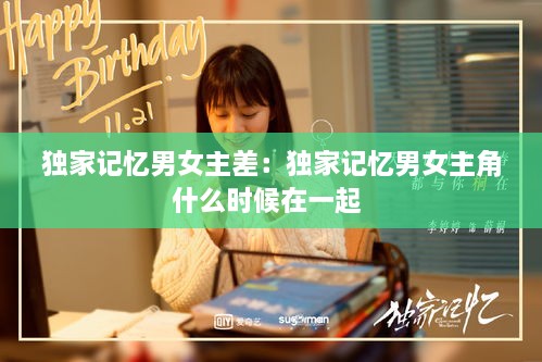 獨(dú)家記憶男女主差：獨(dú)家記憶男女主角什么時(shí)候在一起 