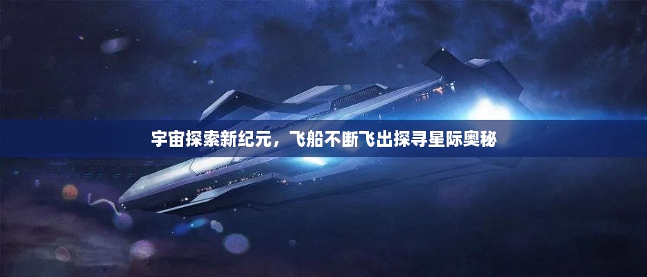 宇宙探索新紀(jì)元，飛船不斷飛出探尋星際奧秘