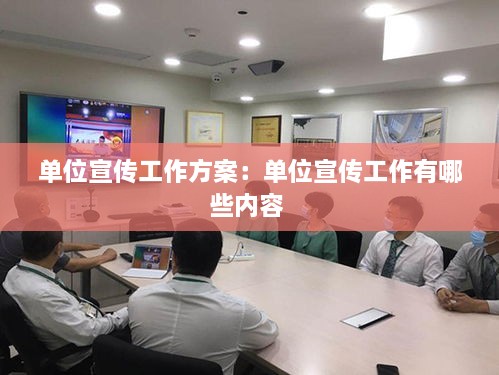 單位宣傳工作方案：單位宣傳工作有哪些內(nèi)容 