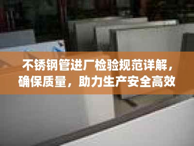 不銹鋼管進廠檢驗規(guī)范詳解，確保質(zhì)量，助力生產(chǎn)安全高效進行