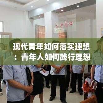 現(xiàn)代青年如何落實理想：青年人如何踐行理想信念 