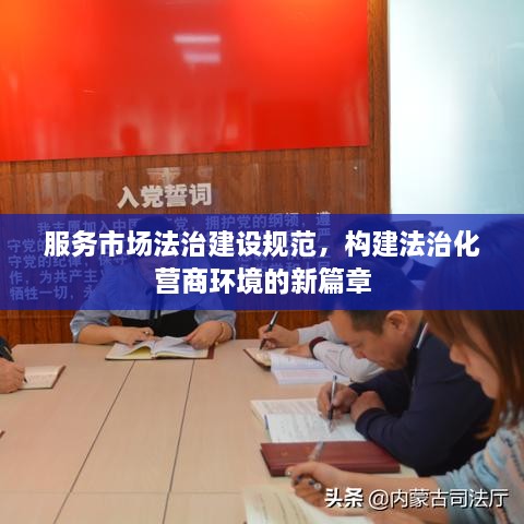 服務(wù)市場(chǎng)法治建設(shè)規(guī)范，構(gòu)建法治化營(yíng)商環(huán)境的新篇章