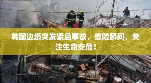 韓國邊境突發(fā)緊急事故，驚險(xiǎn)瞬間，關(guān)注生命安危！