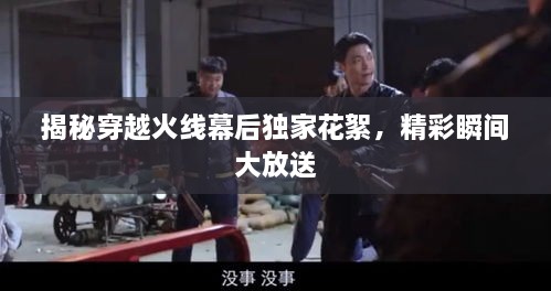 揭秘穿越火線幕后獨(dú)家花絮，精彩瞬間大放送