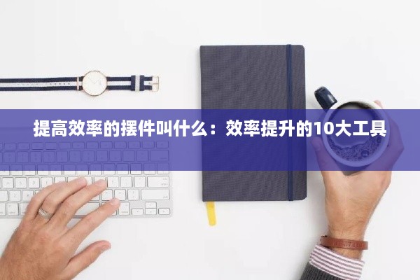 提高效率的擺件叫什么：效率提升的10大工具 
