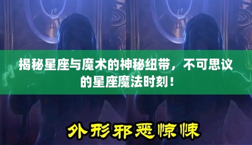 揭秘星座與魔術(shù)的神秘紐帶，不可思議的星座魔法時(shí)刻！
