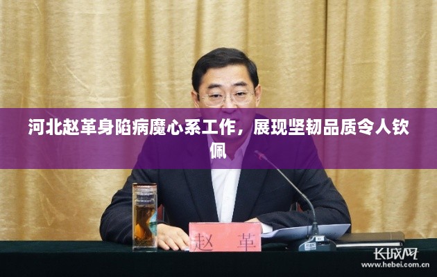 河北趙革身陷病魔心系工作，展現(xiàn)堅(jiān)韌品質(zhì)令人欽佩
