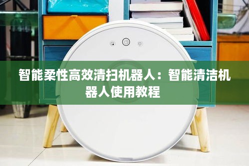 智能柔性高效清掃機(jī)器人：智能清潔機(jī)器人使用教程 